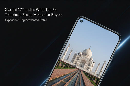 Xiaomi 17T India: What the 5x Telephoto Focus Means for Buyers